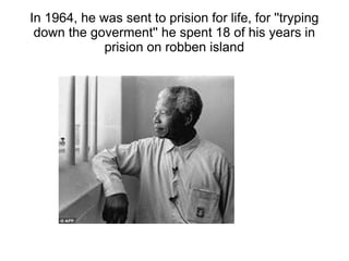 In 1964, he was sent to prision for life, for ''tryping
down the goverment'' he spent 18 of his years in
prision on robben island
 