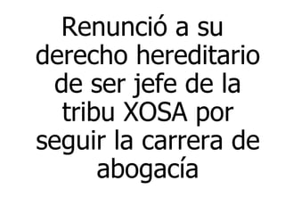 Renunció a su derecho hereditario de ser jefe de la tribu XOSA por seguir la carrera de abogacía 