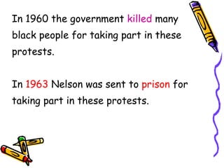 In 1960 the government  killed  many  black people for taking part in these  protests.  In  1963  Nelson was sent to  prison  for  taking part in these protests. 