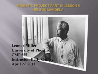 Thematic Project Part III Lesson IINelson Mandela Lennox Miller  University of Phoenix  CMP 555 Instructor: Kelly Gentry April 27, 2011 