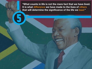 “What counts in life is not the mere fact that we have lived.
It is what difference we have made to the lives of others
that will determine the significance of the life we lead.”
5