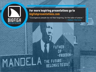 For more inspiring presentations go to
bigfishpresentations.com
“Courageous people do not fear forgiving, for the sake of peace.”
– Nelson Mandela