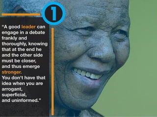 “A good leader can
engage in a debate
frankly and
thoroughly, knowing
that at the end he
and the other side
must be closer,
and thus emerge
stronger.
You don't have that
idea when you are
arrogant,
superficial,
and uninformed.”
1