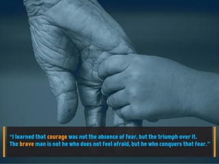 “I learned that courage was not the absence of fear, but the triumph over it.
The brave man is not he who does not feel afraid, but he who conquers that fear.”