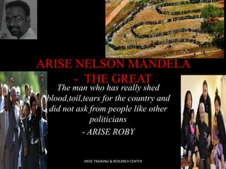 ARISE NELSON MANDELA
- THE GREAT
The man who has really shed
blood,toil,tears for the country and
did not ask from people like other
politicians
- ARISE ROBY

ARISE TRAINING & RESEARCH CENTER

 