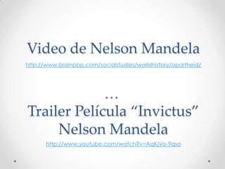 Video de Nelson Mandela
http://www.brainpop.com/socialstudies/worldhistory/apartheid/

Trailer Película “Invictus”
Nelson Mandela
http://www.youtube.com/watch?v=AqKjVo-9qso

 