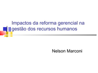 Impactos da reforma gerencial na
gestão dos recursos humanos
Nelson Marconi
 