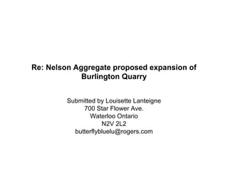 Re: Nelson Aggregate proposed expansion of
Burlington Quarry
Submitted by Louisette Lanteigne
700 Star Flower Ave.
Waterloo Ontario
N2V 2L2
butterflybluelu@rogers.com
 