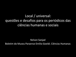 Local / universal: questões e desafios para os periódicos das ciências humanas e sociais 
Nelson Sanjad 
Boletim do Museu Paraense Emílio Goeldi. Ciências Humanas  