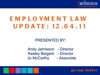 EMPLOYMENT LAW  UPDATE: 12.04.11 PRESENTED BY: Andy Jamieson  - Director Keeley Baigent  - Director Jo McCarthy  - Associate 