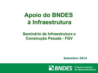 Apoio do BNDES 
à Infraestrutura 
Seminário de Infraestrutura e 
Construção Pesada - FGV 
Setembro 2014 
 