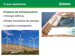 O que apoiamos 
Projetos de Infraestrutura 
• Energia elétrica; 
• Fontes renováveis de energia; 
• Logística e transportes. 
 