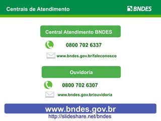 Centrais de Atendimento 
Central Atendimento BNDES 
0800 702 6337 
www.bndes.gov.br/faleconosco 
Ouvidoria 
0800 702 6307 
www.bndes.gov.br/ouvidoria 
www.bndes.gov.br 
http://slideshare.net/bndes 
 