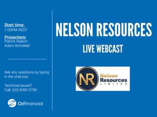 Start time:
7:00PM AEDT
Presenters:
Patrick Nelson
Adam Schofield
Ask any questions by typing
in the chat box
Technical issues?
Call: (03) 8080 5795
NELSON RESOURCES
LIVE WEBCAST
 