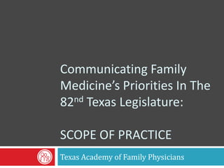 Communicating Family
Medicine’s Priorities In The
82nd Texas Legislature:

SCOPE OF PRACTICE
Texas Academy of Family Physicians
 