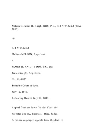 Nelson v. James H. Knight DDS, P.C., 834 N.W.2d 64 (Iowa
2013)
-1-
834 N.W.2d 64
Melissa NELSON, Appellant,
v.
JAMES H. KNIGHT DDS, P.C. and
James Knight, Appellees.
No. 11–1857.
Supreme Court of Iowa.
July 12, 2013.
Rehearing Denied July 19, 2013.
Appeal from the Iowa District Court for
Webster County, Thomas J. Bice, Judge.
A former employee appeals from the district
 