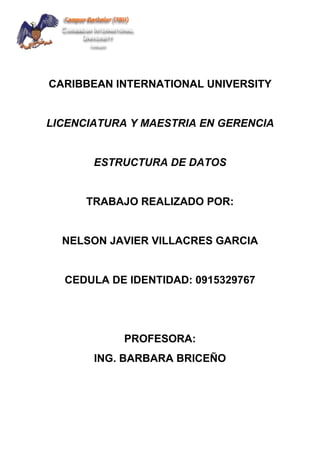 CARIBBEAN INTERNATIONAL UNIVERSITY
LICENCIATURA Y MAESTRIA EN GERENCIA
ESTRUCTURA DE DATOS
TRABAJO REALIZADO POR:
NELSON JAVIER VILLACRES GARCIA
CEDULA DE IDENTIDAD: 0915329767
PROFESORA:
ING. BARBARA BRICEÑO
 
