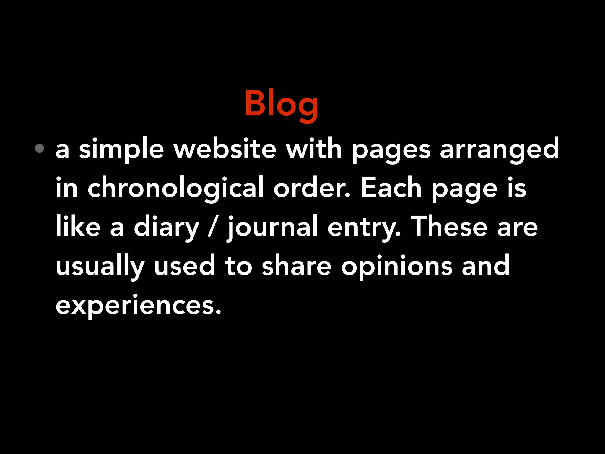 • a simple website with pages arranged
in chronological order. Each page is
like a diary / journal entry. These are
usually used to share opinions and
experiences.
Blog
 