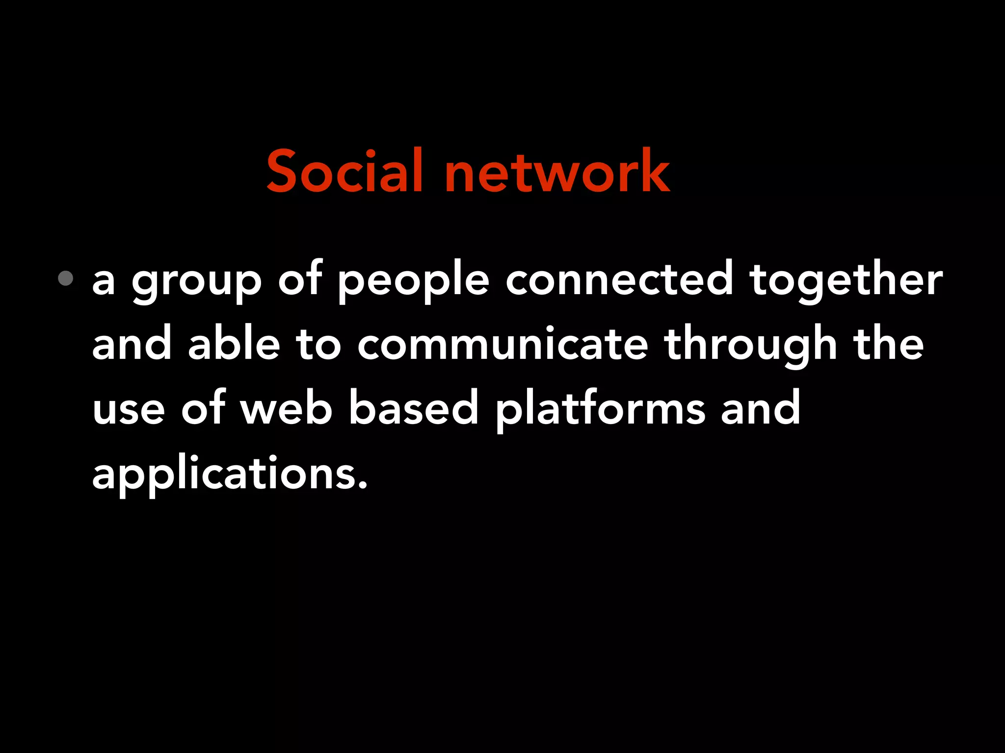 • a group of people connected together
and able to communicate through the
use of web based platforms and
applications.
Social network
 