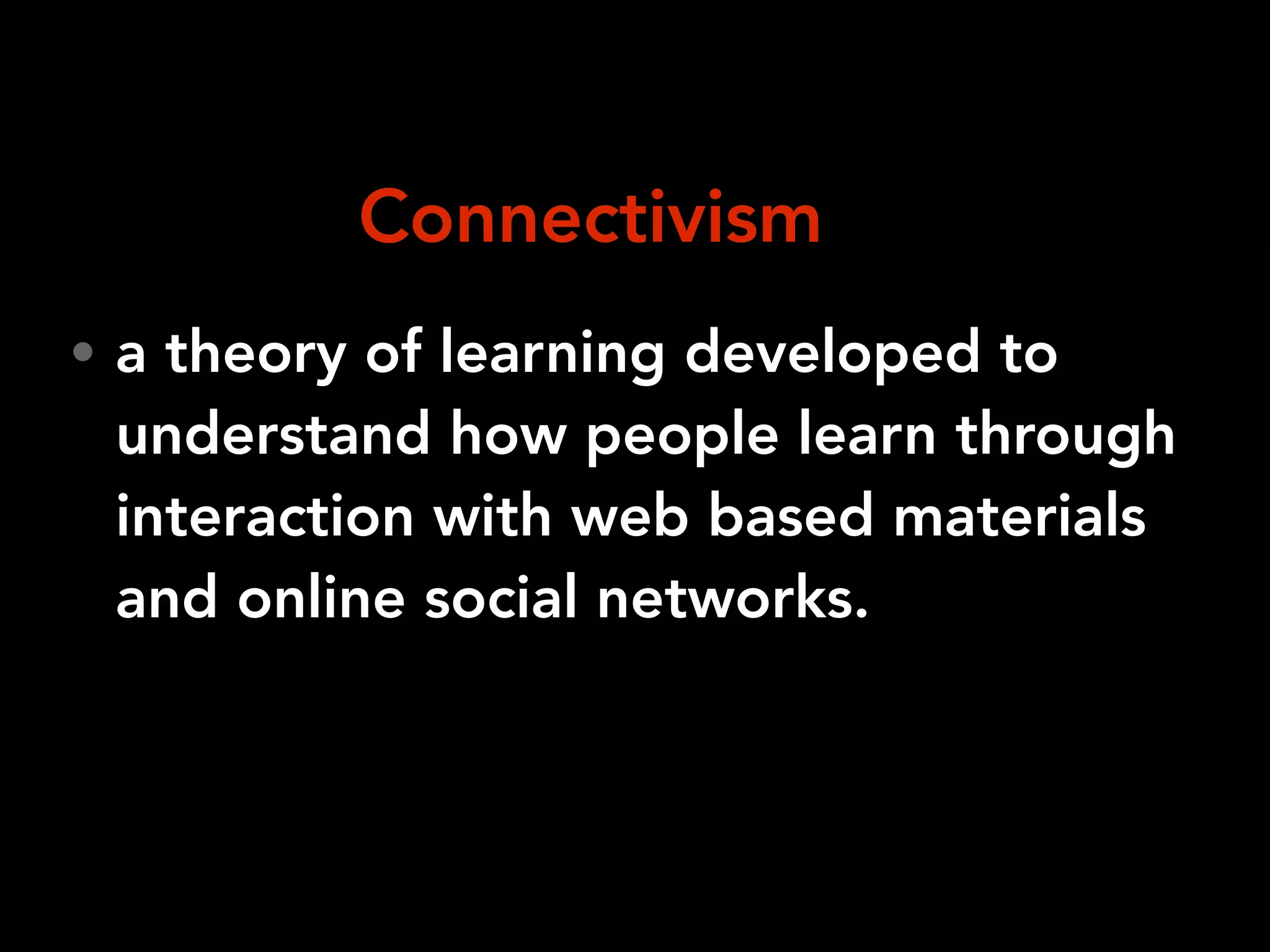 • a theory of learning developed to
understand how people learn through
interaction with web based materials
and online social networks.
Connectivism
 