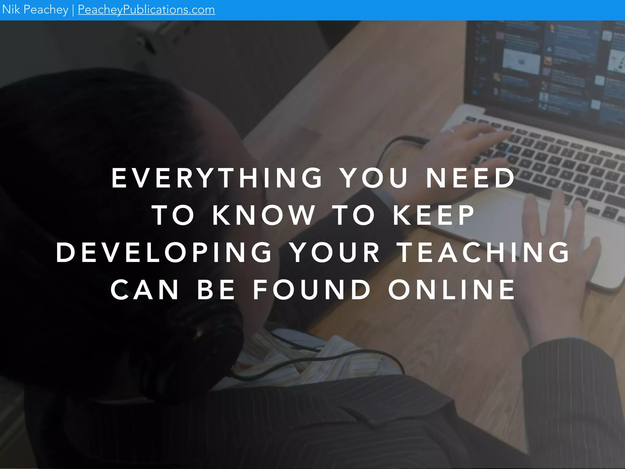 E V E RY T H I N G Y O U N E E D
T O K N O W T O K E E P
D E V E L O P I N G Y O U R T E A C H I N G
C A N B E F O U N D O N L I N E
Nik Peachey | PeacheyPublications.com
 