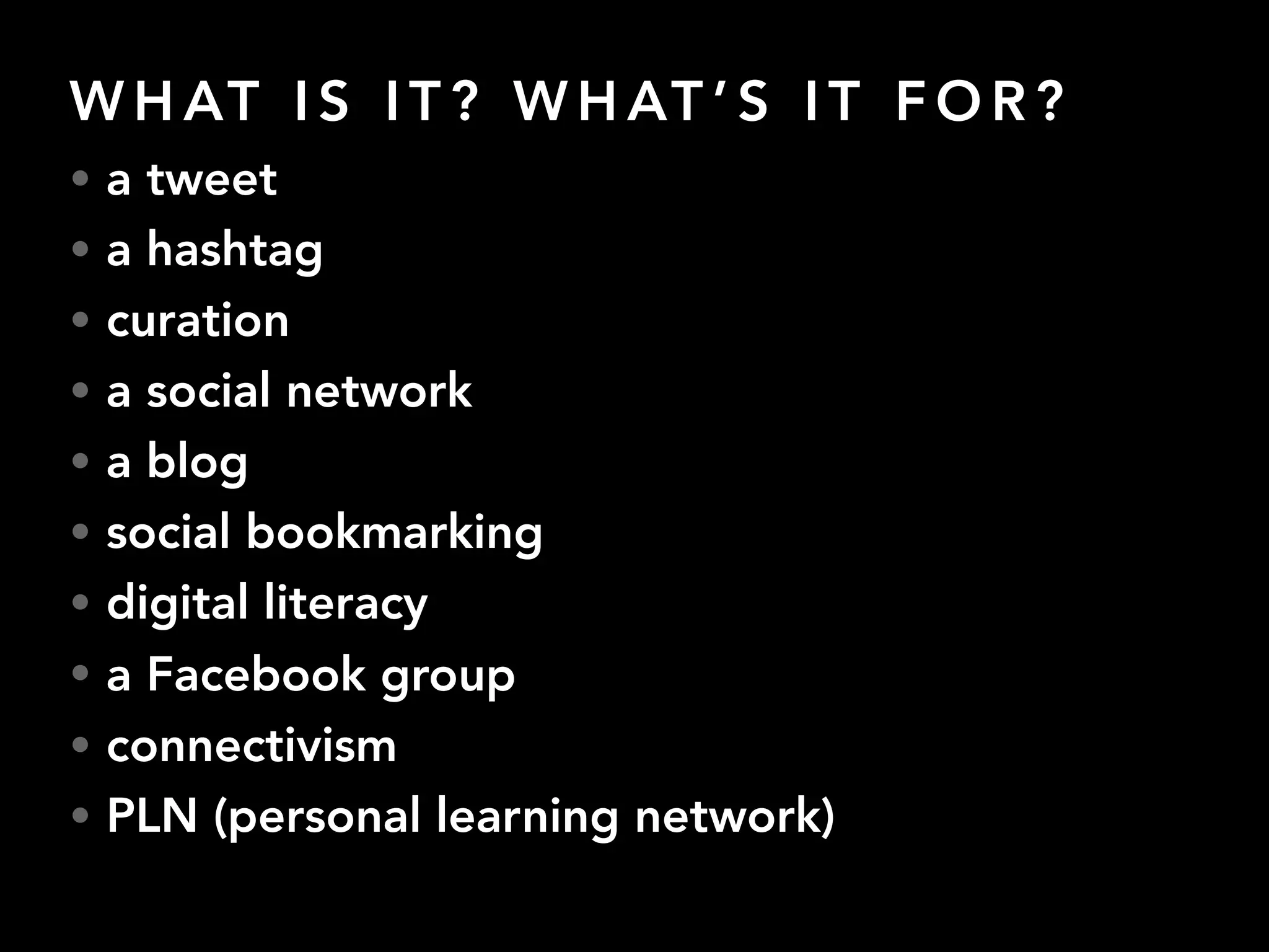 W H AT I S I T ? W H AT ’ S I T F O R ?
• a tweet
• a hashtag
• curation
• a social network
• a blog
• social bookmarking
• digital literacy
• a Facebook group
• connectivism
• PLN (personal learning network)
 