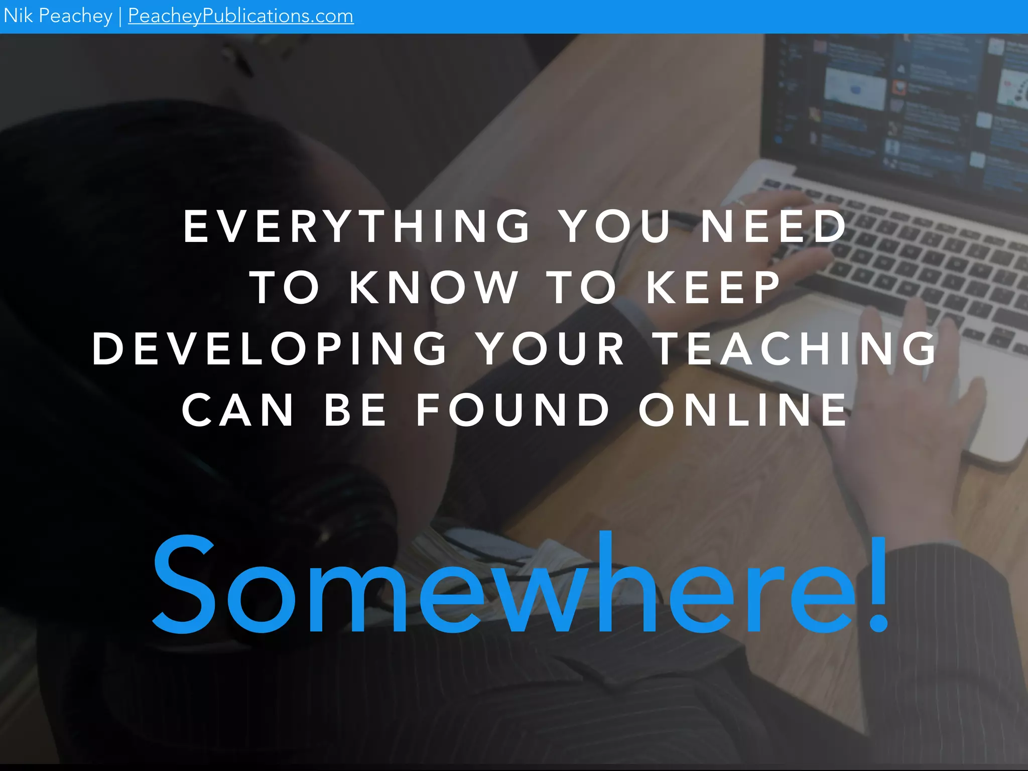 Somewhere!
Nik Peachey | PeacheyPublications.com
E V E RY T H I N G Y O U N E E D
T O K N O W T O K E E P
D E V E L O P I N G Y O U R T E A C H I N G
C A N B E F O U N D O N L I N E
 