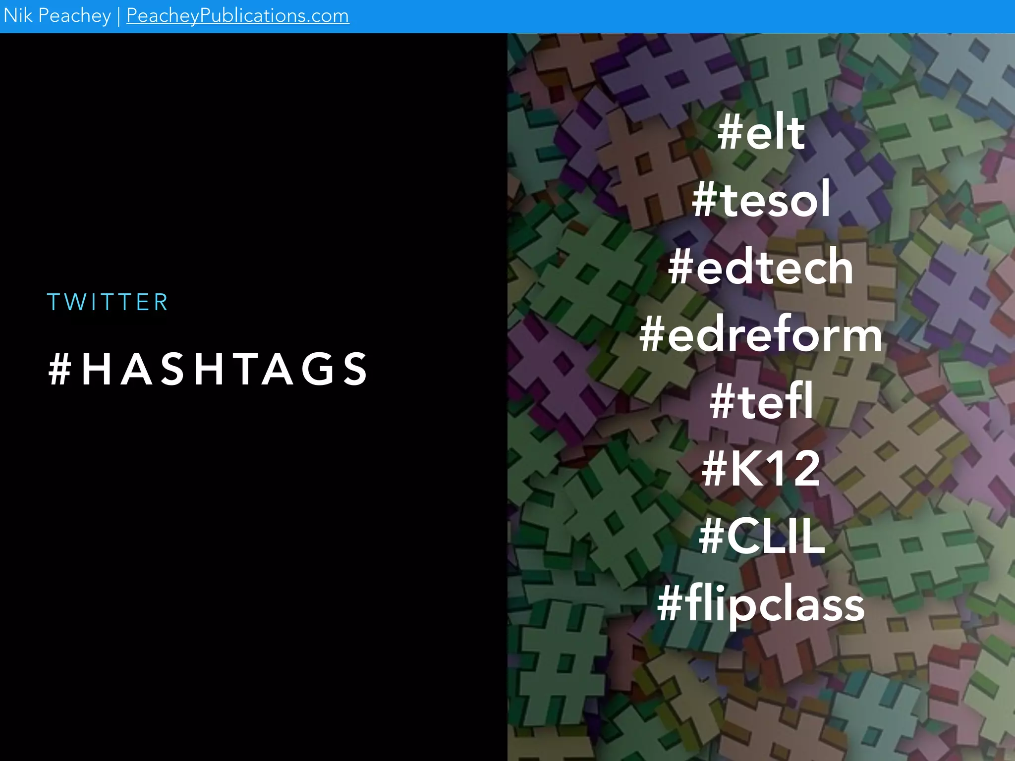# H A S H TA G S
T W I T T E R
Nik Peachey | PeacheyPublications.com
#elt
#tesol
#edtech
#edreform
#teﬂ
#K12
#CLIL
#ﬂipclass
 
