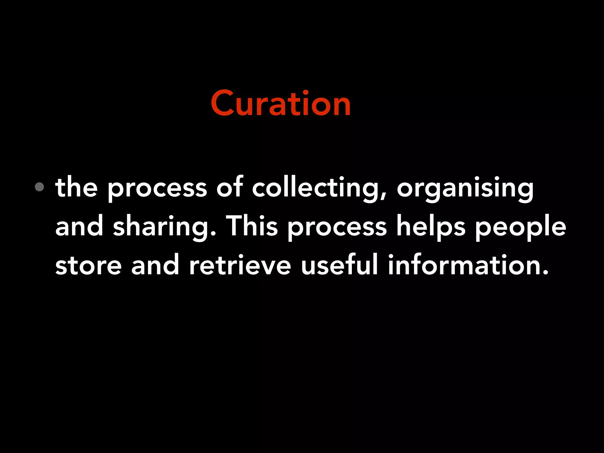 • the process of collecting, organising
and sharing. This process helps people
store and retrieve useful information.
Curation
 