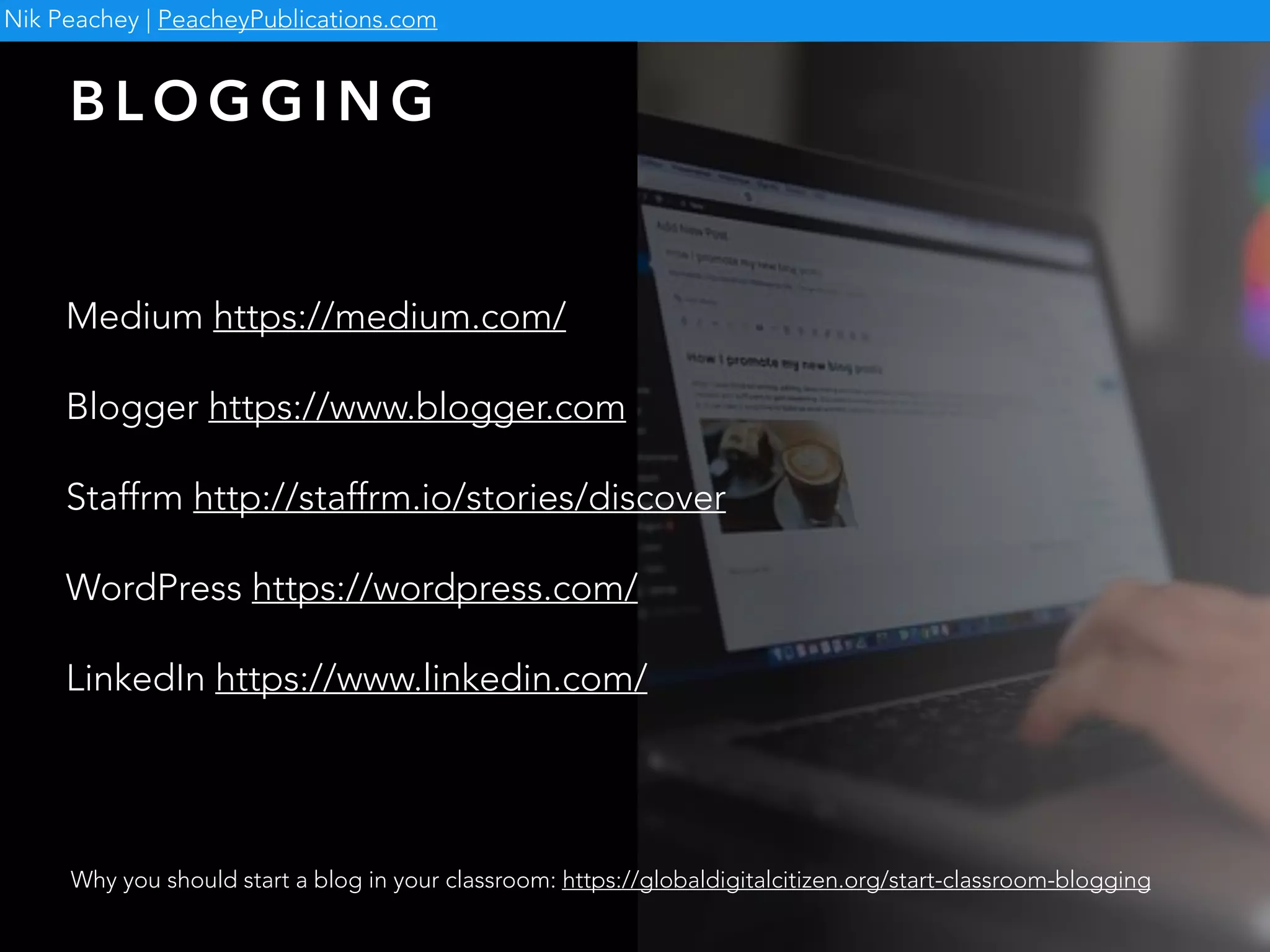 B L O G G I N G
Nik Peachey | PeacheyPublications.com
Why you should start a blog in your classroom: https://globaldigitalcitizen.org/start-classroom-blogging
Medium https://medium.com/
Blogger https://www.blogger.com
Staffrm http://staffrm.io/stories/discover
WordPress https://wordpress.com/
LinkedIn https://www.linkedin.com/
 