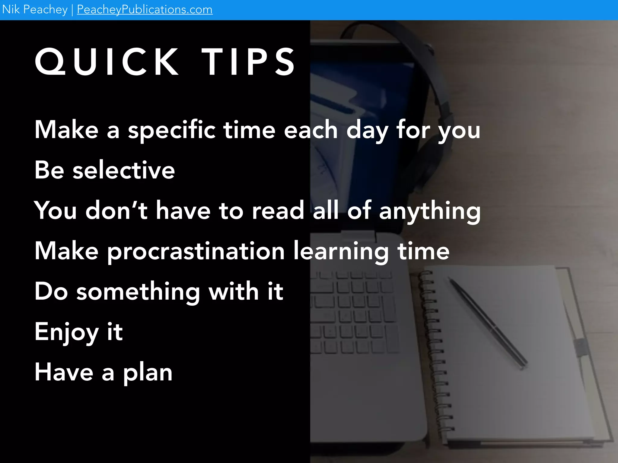 Q U I C K T I P S
Nik Peachey | PeacheyPublications.com
Make a speciﬁc time each day for you
Be selective
You don’t have to read all of anything
Make procrastination learning time
Do something with it
Enjoy it
Have a plan
 