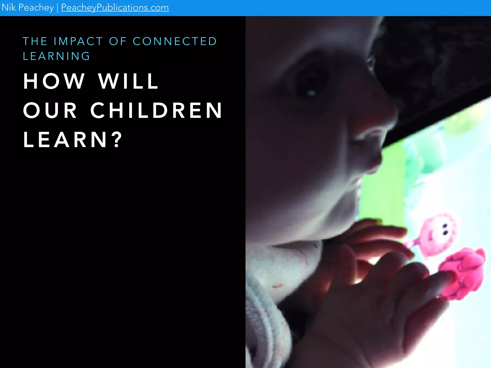 H O W W I L L
O U R C H I L D R E N
L E A R N ?
T H E I M PA C T O F C O N N E C T E D
L E A R N I N G
Nik Peachey | PeacheyPublications.com
 