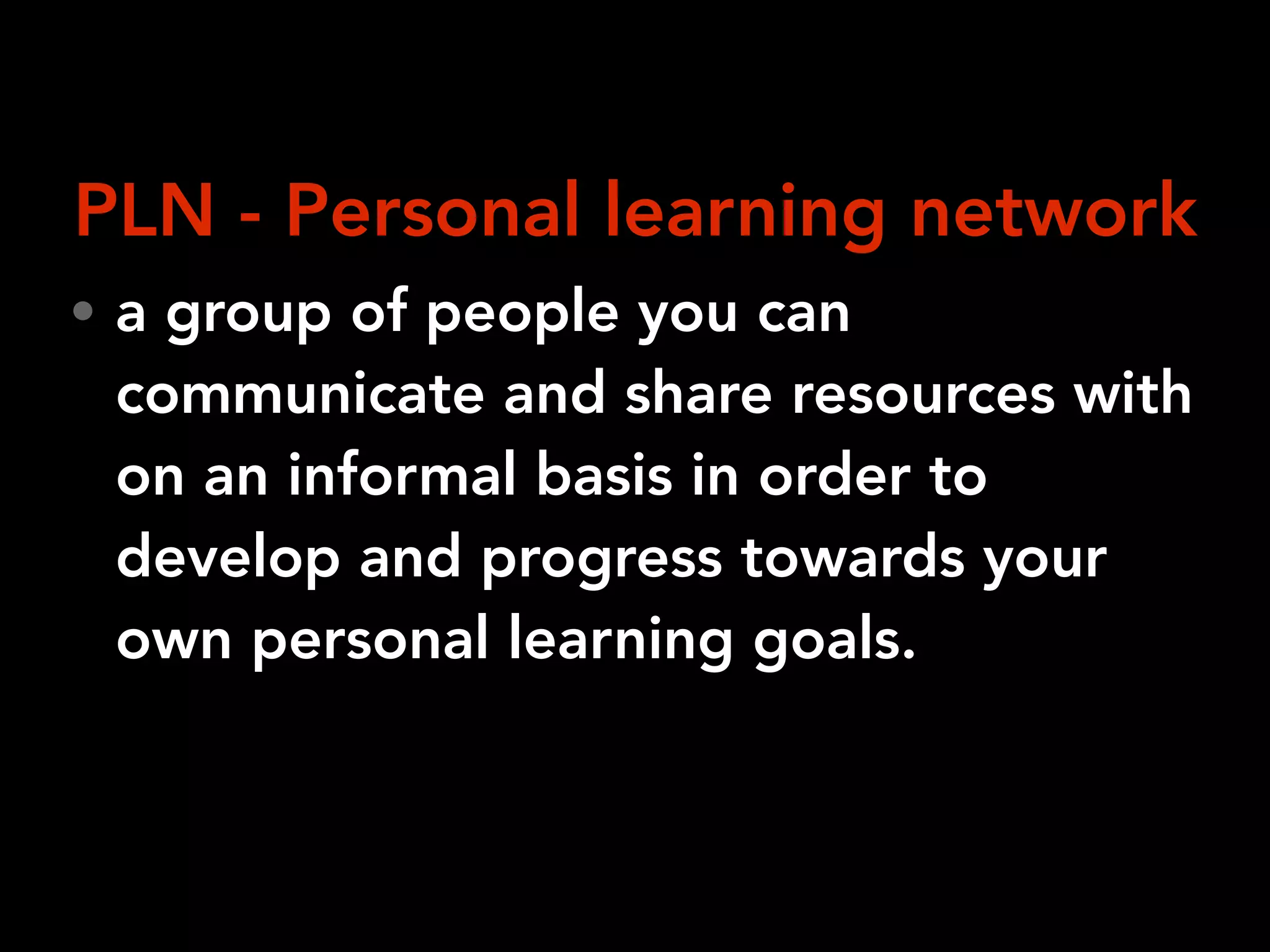 • a group of people you can
communicate and share resources with
on an informal basis in order to
develop and progress towards your
own personal learning goals.
PLN - Personal learning network
 