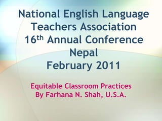 National English Language
Teachers Association
th Annual Conference
16
Nepal
February 2011
Equitable Classroom Practices
By Farhana N. Shah, U.S.A.

 