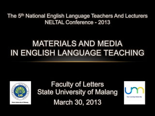 The 5th National English Language Teachers And Lecturers
                NELTAL Conference - 2013



      MATERIALS AND MEDIA
 IN ENGLISH LANGUAGE TEACHING



               Faculty of Letters
           State University of Malang
                March 30, 2013
 