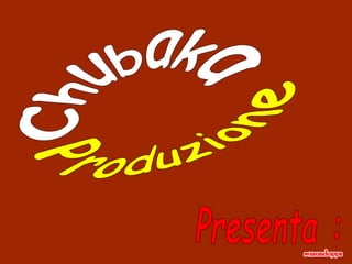 Produzione Chubaka Presenta : 