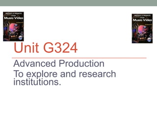 Unit G324
Advanced Production
To explore and research
institutions.
 