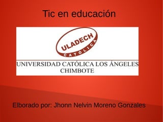 Tic en educación
Elborado por: Jhonn Nelvin Moreno Gonzales
 