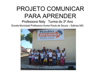 PROJETO COMUNICAR
PARA APRENDER
Professora Nely Turma do 3º Ano
Escola Municipal Professora Áurea Paula de Souza – Salinas MG
 