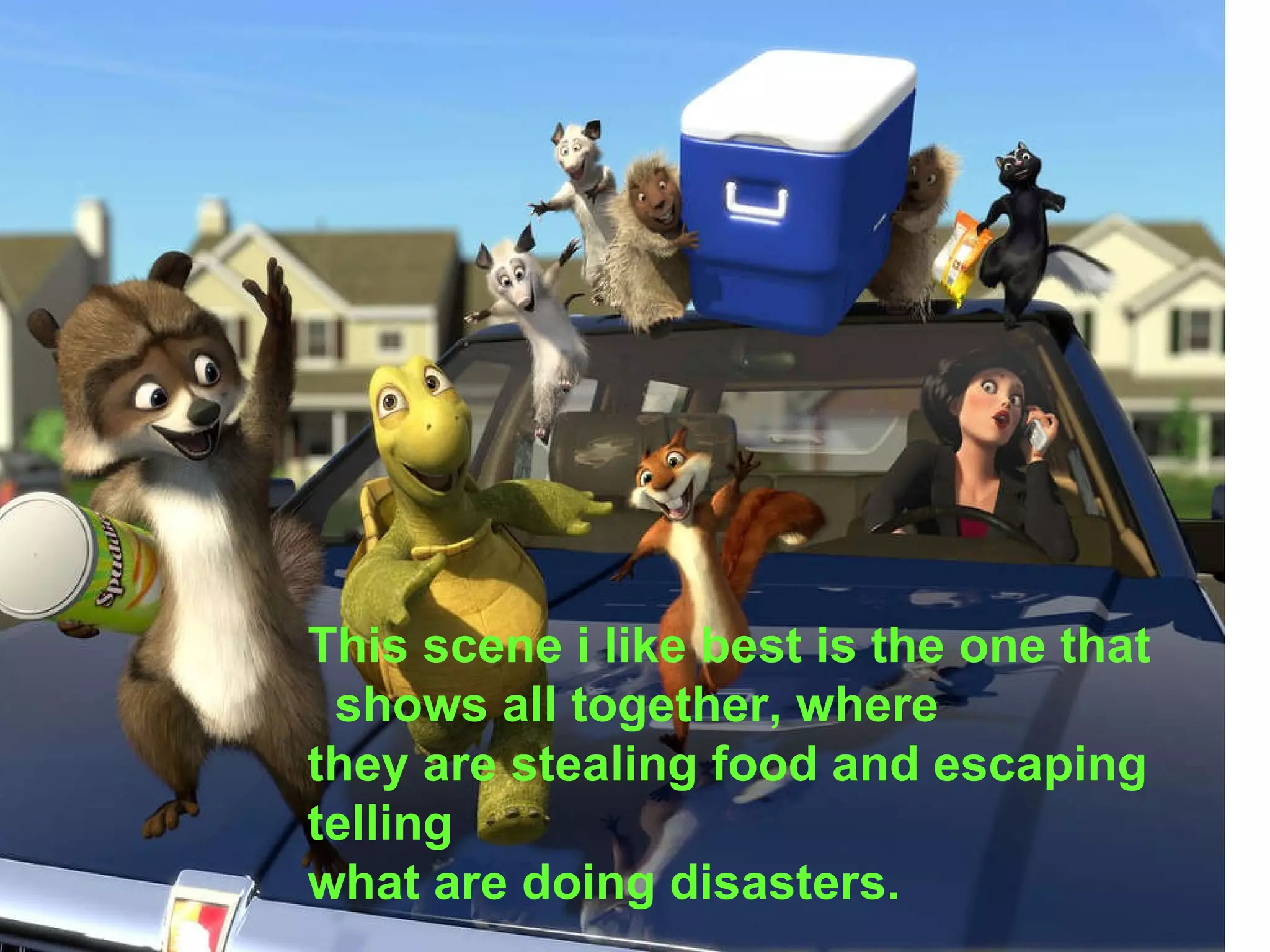 This scene i like best is the one that shows all together, where  they are stealing food and escaping telling  what are doing disasters.   
