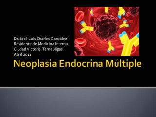 Neoplasia Endocrina Múltiple Dr. José Luis Charles González Residente de Medicina Interna Ciudad Victoria, Tamaulipas Abril 2011 