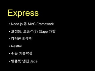 Express
• Node.js 용 MVC Framework

• 고성능, 고품격(?) 웹app 개발

• 강력한 라우팅

• Restful

• 쉬운 기능확장

• 템플릿 엔진 Jade
 