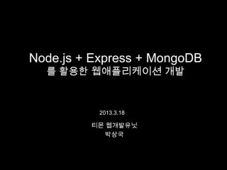 Node.js + Express + MongoDB
  를 활용한 웹애플리케이션 개발



          2013.3.18

         티몬 웹개발유닛
            박상국
 