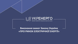 Виконання вимог Закону України
«ПРО РИНОК ЕЛЕКТРИЧНОЇ ЕНЕРГІЇ»
 