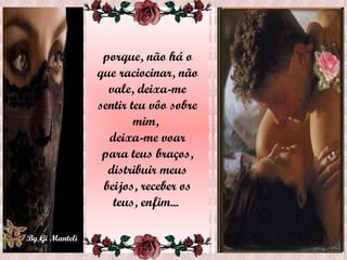 porque, não há o que raciocinar, não vale, deixa-me sentir teu vôo sobre mim,  deixa-me voar para teus braços, distribuir meus beijos, receber os teus, enfim...  