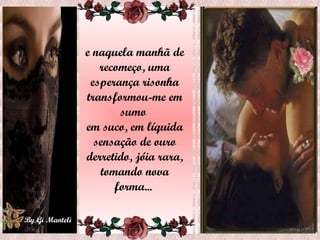 e naquela manhã de recomeço, uma esperança risonha transformou-me em sumo  em suco, em líquida sensação de ouro derretido, jóia rara, tomando nova forma...  