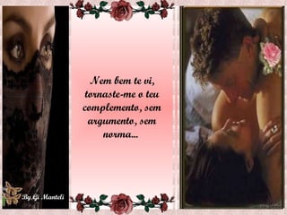 Nem bem te vi, tornaste-me o teu complemento, sem argumento, sem norma...  