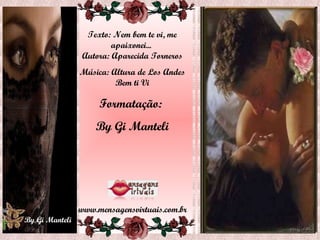 Texto: Nem bem te vi, me apaixonei...  Autora: Aparecida Torneros Música: Altura de Los Andes Bem ti Vi Formatação:  By Gi Manteli www.mensagensvirtuais.com.br 