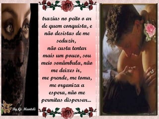 trazias no peito o ar de quem conquista, e não desistas de me seduzir,  não custa tentar mais um pouco, sou meio sonâmbula, não me deixes ir,  me prende, me toma, me organiza a espera, não me permitas dispersar...  