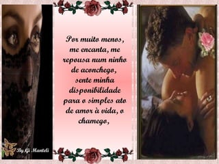 Por muito menos, me encanta, me repousa num ninho de aconchego,  sente minha disponibilidade para o simples ato de amor à vida, o chamego,  